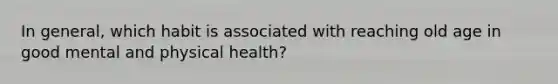 In general, which habit is associated with reaching old age in good mental and physical health?