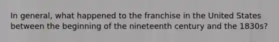 In general, what happened to the franchise in the United States between the beginning of the nineteenth century and the 1830s?