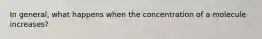 In general, what happens when the concentration of a molecule increases?