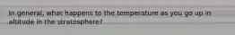 In general, what happens to the temperature as you go up in altitude in the stratosphere?