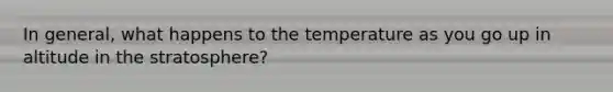 In general, what happens to the temperature as you go up in altitude in the stratosphere?