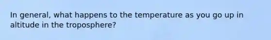 In general, what happens to the temperature as you go up in altitude in the troposphere?