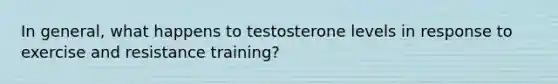 In general, what happens to testosterone levels in response to exercise and resistance training?