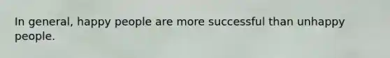 In general, happy people are more successful than unhappy people.