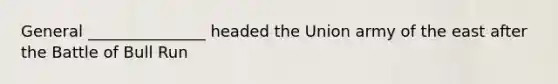 General _______________ headed the Union army of the east after the Battle of Bull Run