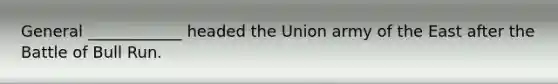 General ____________ headed the Union army of the East after the Battle of Bull Run.