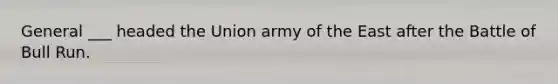 General ___ headed the Union army of the East after the Battle of Bull Run.
