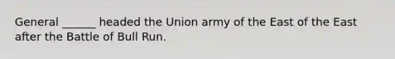 General ______ headed the Union army of the East of the East after the Battle of Bull Run.