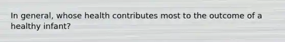 In general, whose health contributes most to the outcome of a healthy infant?