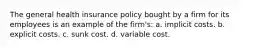 The general health insurance policy bought by a firm for its employees is an example of the firm's: a. implicit costs. b. explicit costs. c. sunk cost. d. variable cost.