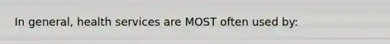 In general, health services are MOST often used by: