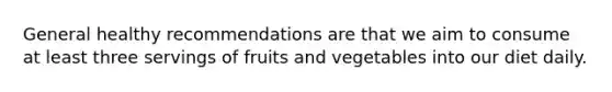 General healthy recommendations are that we aim to consume at least three servings of fruits and vegetables into our diet daily.
