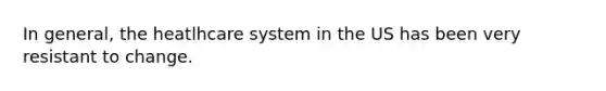 In general, the heatlhcare system in the US has been very resistant to change.