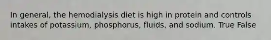 In general, the hemodialysis diet is high in protein and controls intakes of potassium, phosphorus, fluids, and sodium. True False