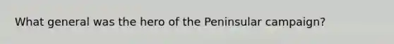 What general was the hero of the Peninsular campaign?