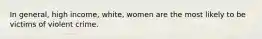 In general, high income, white, women are the most likely to be victims of violent crime.