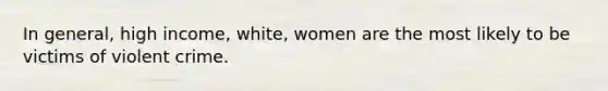 In general, high income, white, women are the most likely to be victims of violent crime.