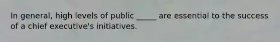 In general, high levels of public _____ are essential to the success of a chief executive's initiatives.