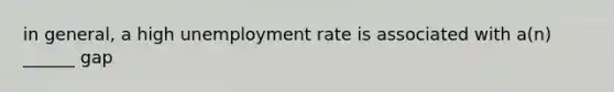 in general, a high <a href='https://www.questionai.com/knowledge/kh7PJ5HsOk-unemployment-rate' class='anchor-knowledge'>unemployment rate</a> is associated with a(n) ______ gap