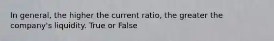 In general, the higher the current ratio, the greater the company's liquidity. True or False