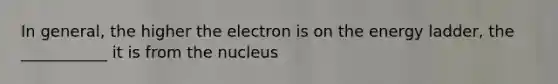 In general, the higher the electron is on the energy ladder, the ___________ it is from the nucleus