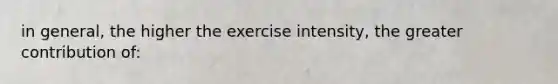 in general, the higher the exercise intensity, the greater contribution of: