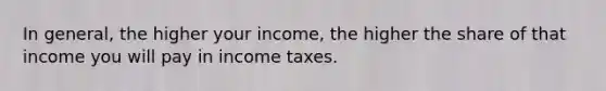 In general, the higher your income, the higher the share of that income you will pay in income taxes.