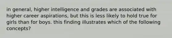 in general, higher intelligence and grades are associated with higher career aspirations, but this is less likely to hold true for girls than for boys. this finding illustrates which of the following concepts?