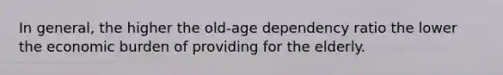 In general, the higher the old-age dependency ratio the lower the economic burden of providing for the elderly.