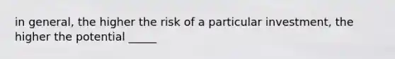 in general, the higher the risk of a particular investment, the higher the potential _____