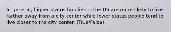 In general, higher status families in the US are more likely to live farther away from a city center while lower status people tend to live closer to the city center. (True/False)