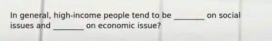 In general, high-income people tend to be ________ on social issues and ________ on economic issue?