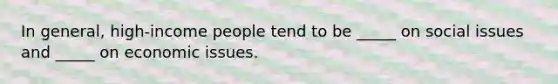 In general, high-income people tend to be _____ on social issues and _____ on economic issues.