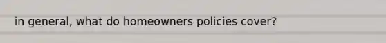 in general, what do homeowners policies cover?