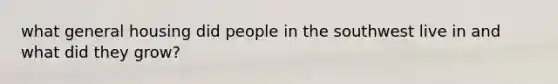 what general housing did people in the southwest live in and what did they grow?