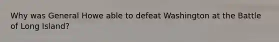 Why was General Howe able to defeat Washington at the Battle of Long Island?