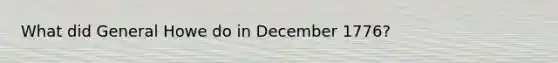 What did General Howe do in December 1776?