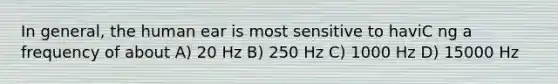 In general, the human ear is most sensitive to haviC ng a frequency of about A) 20 Hz B) 250 Hz C) 1000 Hz D) 15000 Hz