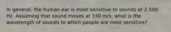 In general, the human ear is most sensitive to sounds at 2,500 Hz. Assuming that sound moves at 330 m/s, what is the wavelength of sounds to which people are most sensitive?