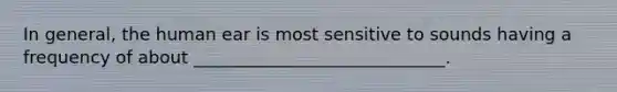 In general, the human ear is most sensitive to sounds having a frequency of about _____________________________.