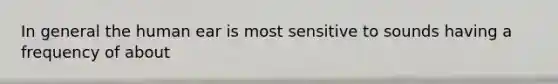 In general the human ear is most sensitive to sounds having a frequency of about