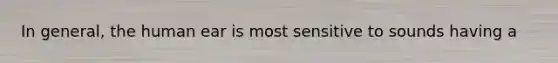 In general, the human ear is most sensitive to sounds having a