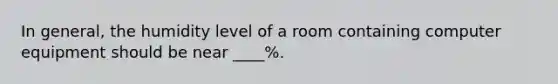 In general, the humidity level of a room containing computer equipment should be near ____%.