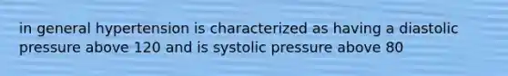 in general hypertension is characterized as having a diastolic pressure above 120 and is systolic pressure above 80