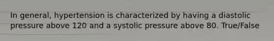 In general, hypertension is characterized by having a diastolic pressure above 120 and a systolic pressure above 80. True/False