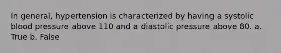 In general, hypertension is characterized by having a systolic blood pressure above 110 and a diastolic pressure above 80. a. True b. False