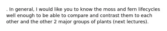 . In general, I would like you to know the moss and fern lifecycles well enough to be able to compare and contrast them to each other and the other 2 major groups of plants (next lectures).