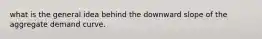 what is the general idea behind the downward slope of the aggregate demand curve.