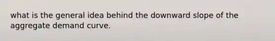 what is the general idea behind the downward slope of the aggregate demand curve.