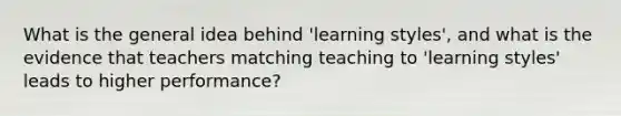 What is the general idea behind 'learning styles', and what is the evidence that teachers matching teaching to 'learning styles' leads to higher performance?